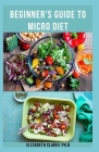 Beginner's Guide to Micro Diet: Delicious Recipes And Nutritional Guide To Lose Weight Easily And Stay Healthy By Elizabeth Clarke Ph. D. Cover Image