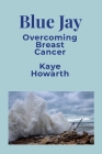 Blue Jay: Overcoming Breast Cancer By Kaye Howarth Cover Image