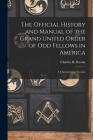 The Official History and Manual of the Grand United Order of Odd Fellows in America: A Chronological Treatise Cover Image