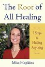 The Root of All Healing: 7 Steps to Healing Anything By Misa Hopkins Cover Image