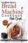 Hamilton Beach Bread Machine Cookbook Made Simple: 300 No-Fuss & Hands-Off Recipes For Perfect Homemade Bread. By Jamie Woods Cover Image