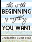 This Is The Beginning Of Anything You Want - Graduation Guest Book: For Graduates - Party Guests Sign In and Write Special Messages & Words of Inspira By Hj Designs Cover Image