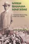 When Banana Was King: A Jamaican Banana King in Jim Crow America By Leslie Gordon Goffe Cover Image