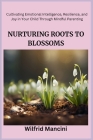 Nurturing Roots to Blossoms: Cultivating Emotional Intelligence, Resilience, and Joy in Your Child Through Mindful Parenting Cover Image