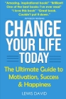 Change Your Life Today: The Ultimate Guide to Motivation, Success and Happiness By Lewis David Cover Image