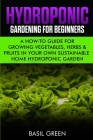 Hydroponic Gardening For Beginners: A How to Guide For Growing Vegetables, Herbs & Fruits in Your Own Self Sustainable Home Hydroponic Garden By Basil Green Cover Image