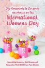 DIY Ornaments to Decorate your house on This International Women's Day: Incredibly Gorgeous And Meaningful Keepsakes That Will Please Your Women: Orna Cover Image