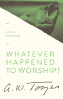 Whatever Happened to Worship?: A Call to True Worship By A. W. Tozer Cover Image