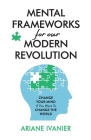 Mental Frameworks for Our Modern Revolution: Change Your Mind If You Want to Change the World Cover Image