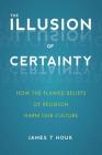 The Illusion of Certainty: How the Flawed Beliefs of Religion Harm Our Culture By James T. Houk Cover Image
