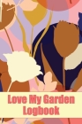 Love My Garden Logbook: Gardening Tracker for Beginners and Avid Gardeners Amazing Gift Idea for Gardening Lover By Sasha Apfel Cover Image
