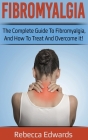 Fibromyalgia: The complete guide to Fibromyalgia, and how to treat and overcome it! By Rebecca Edwards Cover Image