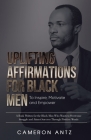 Uplifting Affirmations for Black Men to Inspire, Motivate and Empower A Book Written for the Black Man Who Wants to Overcome Struggle and Attract Succ By Cameron Antz Cover Image