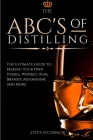 The ABC'S of Distilling: The Ultimate Guide to Making Your Own Vodka, Whiskey, Rum, Brandy, Moonshine, and More Cover Image