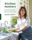 Kitchen Matters: More than 100 Recipes and Tips to Transform the Way You Cook and Eat -- Wholesome, Nourishing, Unforgettable By Pamela Salzman Cover Image