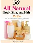 50 All Natural Body, Skin, and Hair Recipes: Quick, Simple and Easy to Enhance the Beauty of your Body, Skin and Hair! By Dana Selon Cover Image