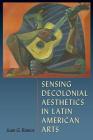 Sensing Decolonial Aesthetics in Latin American Arts By Juan G. Ramos Cover Image