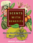 Scents with Benefits: How to Craft Fragrances Like a Perfumer: How to Craft Fragrances Like a Perfumer By Abigail Houston Cover Image