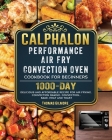 Calphalon Performance Air Fry Convection Oven Cookbook for Beginners: 1000-Day Delicious and Affordable Recipe for Air Frying, Convection Baking, Conv Cover Image