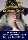 So You Think You Know the Keystone State?: A Story of Pennsylvania Told in 100 Buildings Cover Image