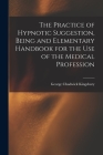 The Practice of Hypnotic Suggestion, Being and Elementary Handbook for the Use of the Medical Profession By George Chadwick Kingsbury Cover Image