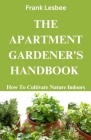 The Apartment Gardener's Handbook: How to cultivate nature indoors Cover Image