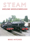 Steam Around Middlesbrough (Steam Around ...) By Mike Hitches Cover Image