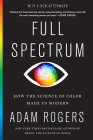Full Spectrum: How the Science of Color Made Us Modern By Adam Rogers Cover Image
