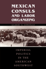 Mexican Consuls and Labor Organizing: Imperial Politics in the American Southwest By Gilbert G. González Cover Image