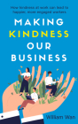 Making Kindness Our Business: How kindness at work can lead to happier, more engaged workers By William Wan Cover Image