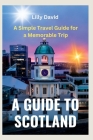 A Guide to Scotland: A Simple Travel Guide for a Memorable Trip By Lilly David Cover Image