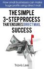 The Simple 3-Step Process That Ensures Direct Mail Success: How Small Businesses Can Make Huge Profits Using Direct Mail By Travis Lee Cover Image