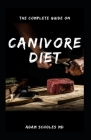 The Complete Guide on Canivore Diet: Everything You Need To Know About Carnivore Diet By Adam Scholes MD Cover Image