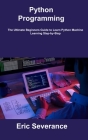 Python Programming: The Ultimate Beginners Guide to Learn Python Machine Learning Step-by-Step By Eric Severance Cover Image