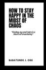 How to Stay Happy in the Midst of Chaos: Finding Joy and Calm in a Storm of Uncertainty By Babatunde J. Ose Cover Image