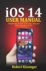 iOS 14 User Manual: A Simple Step-by-Step Guide to Tips, Tricks and Hidden Features of iOS 14 Cover Image