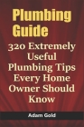 Plumbing Guide: 320 Extremely Useful Plumbing Tips Every Home Owner Should Know By Adam Gold Cover Image