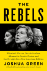 The Rebels: Elizabeth Warren, Bernie Sanders, Alexandria Ocasio-Cortez, and the Struggle for a New American Politics By Joshua Green Cover Image