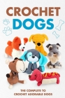 Crochet Dogs: The Complete Guide to Crochet Adorable Dogs: Animal Amigurumi Cover Image