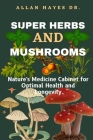 Super Herbs and Mushrooms: Nature's Medicine Cabinet for Optimal Health and Longevity By Allan Hayes Cover Image