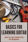 Basics For Learning Guitar: How To Learn Guitar Fast For Beginners: Chords Of Guitar For Beginners Cover Image
