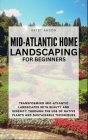 Mid-Atlantic Home Landscaping for Beginners: Transforming Mid-Atlantic Landscapes With Beauty And Serenity Through The Use Of Native Plants And Sustai Cover Image