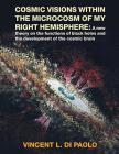 Cosmic Visions Within the Microcosm of My Right Hemisphere: A New Theory on the Functions of Black Holes and the Development of the Cosmic Brain By Vincent L. Di Paolo Cover Image