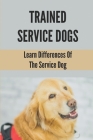 Trained Service Dogs: Learn Differences Of The Service Dog: Service Dog Requirements Cover Image