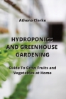 Hydroponics and Greenhouse Gardening: Guide To Grow Fruits and Vegetables at Home By Athena Clarke Cover Image