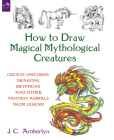 How to Draw Magical Mythological Creatures: Create Unicorns, Dragons, Gryphons, and Other Fantasy Animals from Legend By J.C. Amberlyn Cover Image