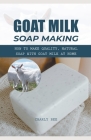 Goat Milk Soap Making: How to Make Quality, Natural Soap with Goat Milk at Home Cover Image