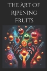 The Art of Ripening Fruits: Mastering Nature's Timing for Perfectly Sweet Harvests By Joe Harrett Cover Image