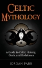 Celtic Mythology: A Guide to Celtic History, Gods, and Goddesses By Jordan Parr Cover Image