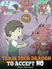 Train Your Dragon To Accept NO: Teach Your Dragon To Accept 'No' For An Answer. A Cute Children Story To Teach Kids About Disagreement, Emotions and A By Steve Herman Cover Image